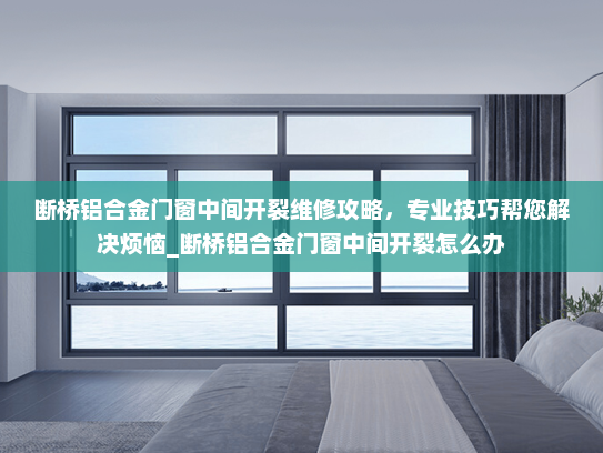 断桥铝合金门窗中间开裂维修攻略，专业技巧帮您解决烦恼_断桥铝合金门窗中间开裂怎么办