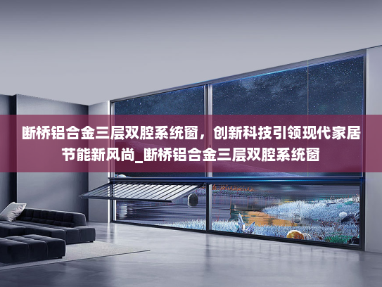 断桥铝合金三层双腔系统窗，创新科技引领现代家居节能新风尚_断桥铝合金三层双腔系统窗