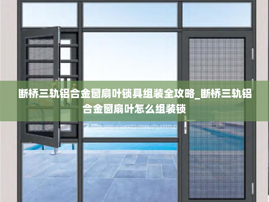 断桥三轨铝合金窗扇叶锁具组装全攻略_断桥三轨铝合金窗扇叶怎么组装锁