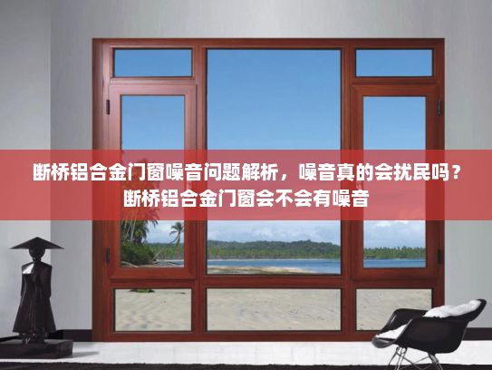 断桥铝合金门窗噪音问题解析，噪音真的会扰民吗？断桥铝合金门窗会不会有噪音