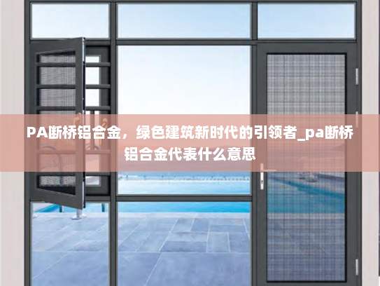 PA断桥铝合金，绿色建筑新时代的引领者_pa断桥铝合金代表什么意思