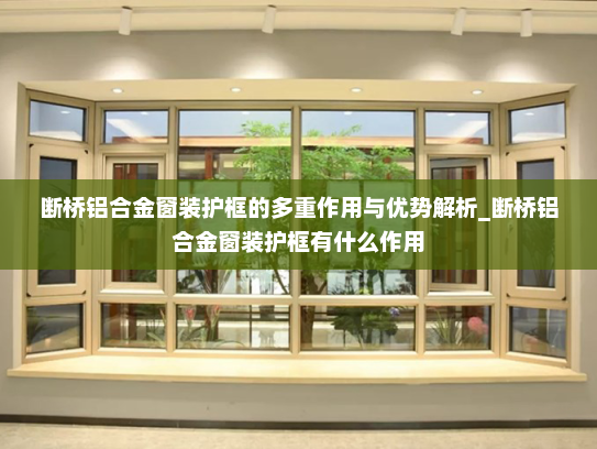 断桥铝合金窗装护框的多重作用与优势解析_断桥铝合金窗装护框有什么作用