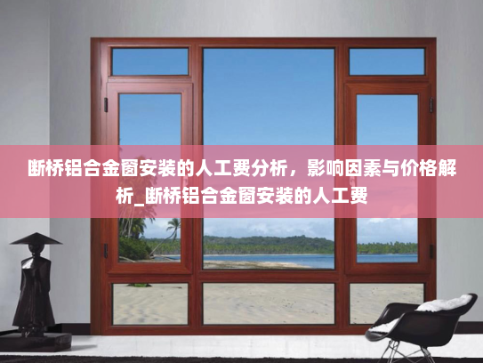 断桥铝合金窗安装的人工费分析，影响因素与价格解析_断桥铝合金窗安装的人工费