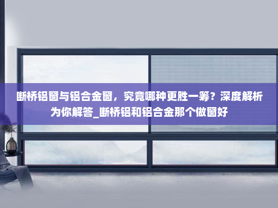断桥铝窗与铝合金窗，究竟哪种更胜一筹？深度解析为你解答_断桥铝和铝合金那个做窗好