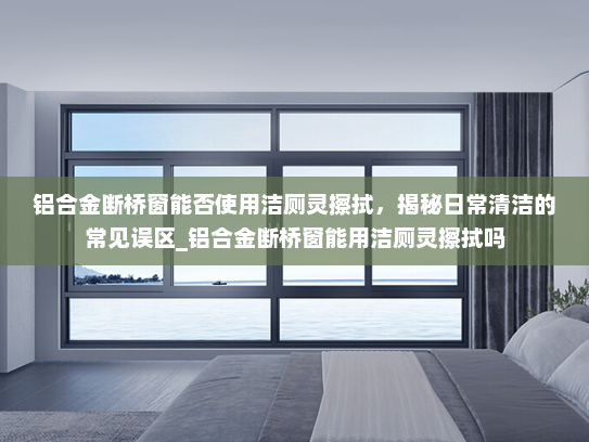 铝合金断桥窗能否使用洁厕灵擦拭，揭秘日常清洁的常见误区_铝合金断桥窗能用洁厕灵擦拭吗