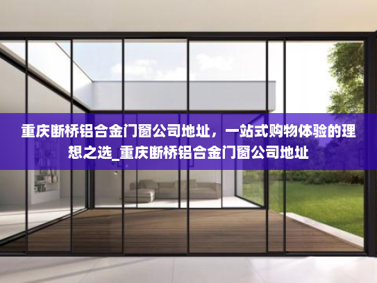 重庆断桥铝合金门窗公司地址,一站式购物体验的理想之选_重庆断桥铝合金门窗公司地址 重庆断桥铝合金门窗公司地址,一站式购物体验的理想之选_重庆断桥铝合金门窗公司地址