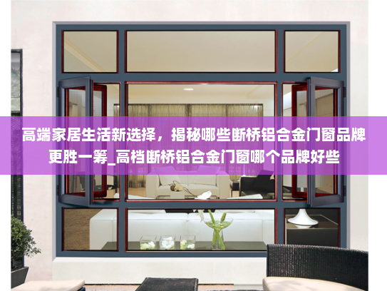 高端家居生活新选择，揭秘哪些断桥铝合金门窗品牌更胜一筹_高档断桥铝合金门窗哪个品牌好些