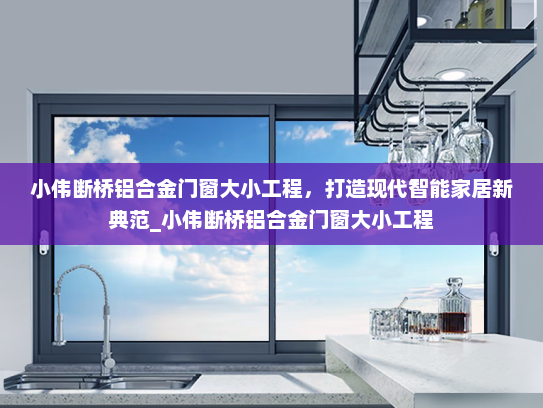 小伟断桥铝合金门窗大小工程，打造现代智能家居新典范_小伟断桥铝合金门窗大小工程