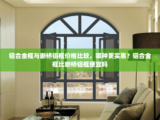 铝合金框与断桥铝框价格比较，哪种更实惠？铝合金框比断桥铝框便宜吗