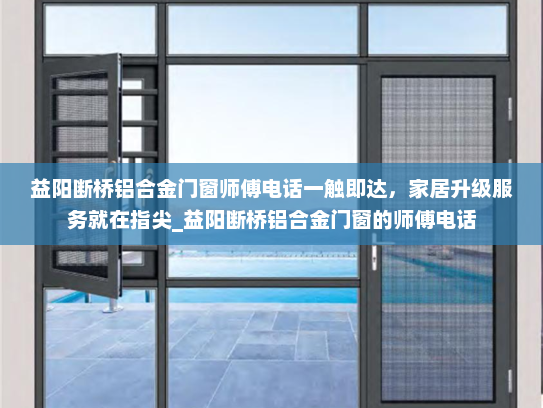 益阳断桥铝合金门窗师傅电话一触即达，家居升级服务就在指尖_益阳断桥铝合金门窗的师傅电话