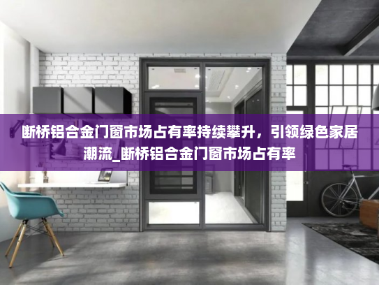 断桥铝合金门窗市场占有率持续攀升，引领绿色家居潮流_断桥铝合金门窗市场占有率