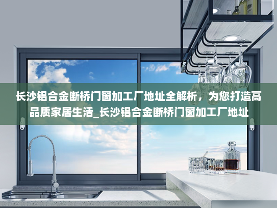 长沙铝合金断桥门窗加工厂地址全解析，为您打造高品质家居生活_长沙铝合金断桥门窗加工厂地址