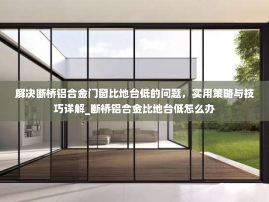 解决断桥铝合金门窗比地台低的问题，实用策略与技巧详解_断桥铝合金比地台低怎么办