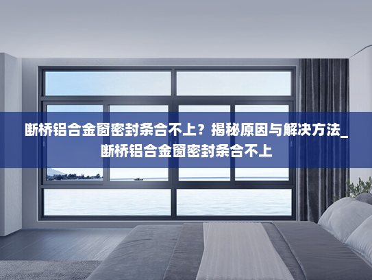 断桥铝合金窗密封条合不上？揭秘原因与解决方法_断桥铝合金窗密封条合不上