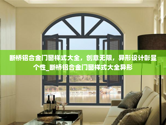 断桥铝合金门窗样式大全，创意无限，异形设计彰显个性_断桥铝合金门窗样式大全异形