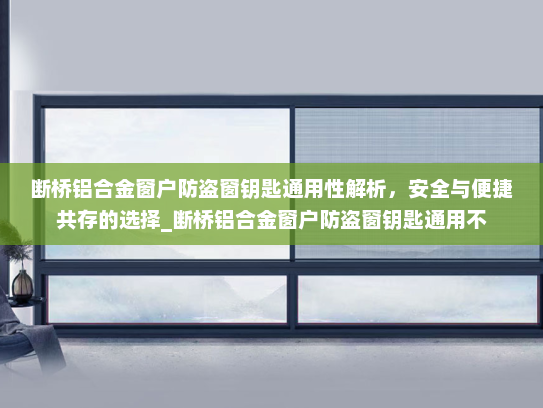 断桥铝合金窗户防盗窗钥匙通用性解析，安全与便捷共存的选择_断桥铝合金窗户防盗窗钥匙通用不