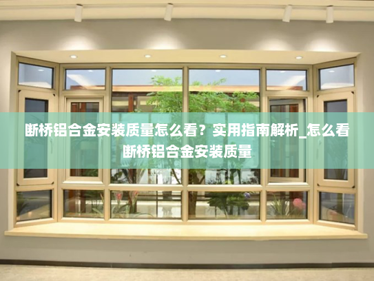 断桥铝合金安装质量怎么看？实用指南解析_怎么看断桥铝合金安装质量