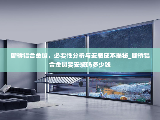 断桥铝合金窗，必要性分析与安装成本揭秘_断桥铝合金窗要安装吗多少钱
