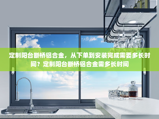 定制阳台断桥铝合金，从下单到安装完成需要多长时间？定制阳台断桥铝合金需多长时间