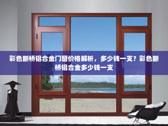 彩色断桥铝合金门窗价格解析，多少钱一支？彩色断桥铝合金多少钱一支