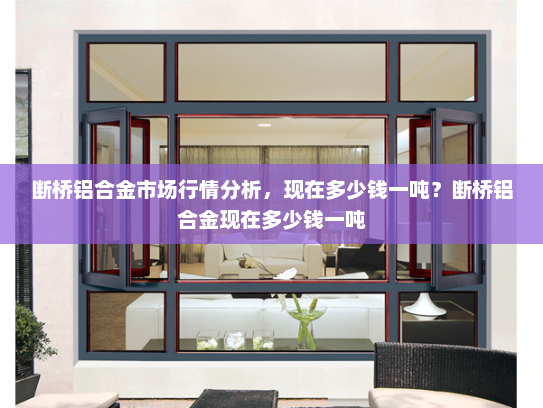 断桥铝合金市场行情分析，现在多少钱一吨？断桥铝合金现在多少钱一吨