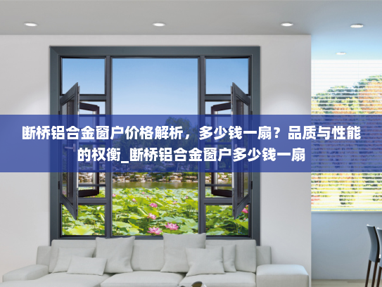 断桥铝合金窗户价格解析，多少钱一扇？品质与性能的权衡_断桥铝合金窗户多少钱一扇