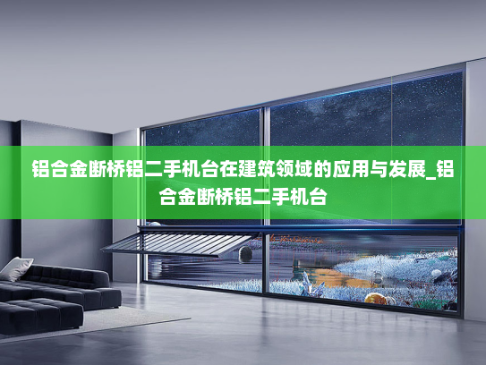 铝合金断桥铝二手机台在建筑领域的应用与发展_铝合金断桥铝二手机台