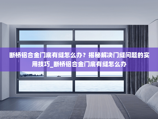 断桥铝合金门底有缝怎么办？揭秘解决门缝问题的实用技巧_断桥铝合金门底有缝怎么办