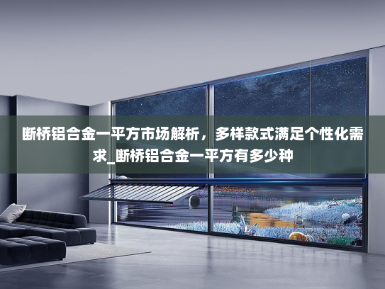 断桥铝合金一平方市场解析，多样款式满足个性化需求_断桥铝合金一平方有多少种