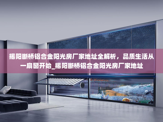 揭阳断桥铝合金阳光房厂家地址全解析，品质生活从一扇窗开始_揭阳断桥铝合金阳光房厂家地址