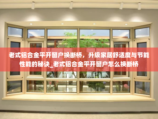 老式铝合金平开窗户换断桥，升级家居舒适度与节能性能的秘诀_老式铝合金平开窗户怎么换断桥
