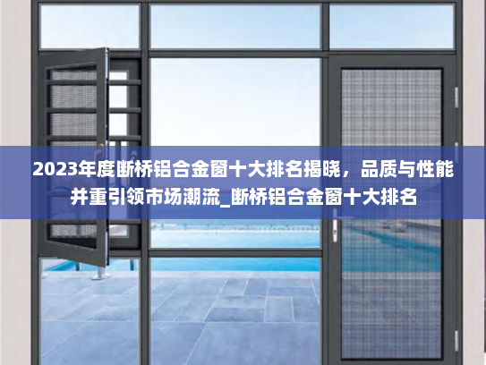 2023年度断桥铝合金窗十大排名揭晓，品质与性能并重引领市场潮流_断桥铝合金窗十大排名