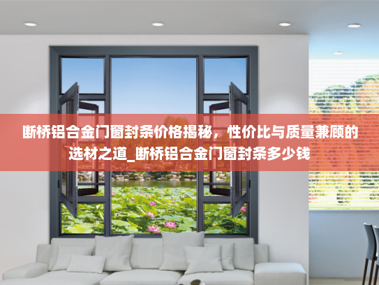 断桥铝合金门窗封条价格揭秘，性价比与质量兼顾的选材之道_断桥铝合金门窗封条多少钱