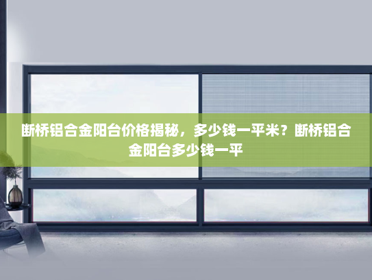 断桥铝合金阳台价格揭秘，多少钱一平米？断桥铝合金阳台多少钱一平