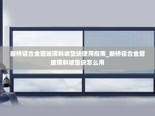 断桥铝合金窗玻璃斜坡垫块使用指南_断桥铝合金窗玻璃斜坡垫块怎么用
