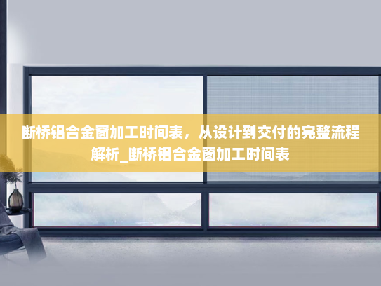 断桥铝合金窗加工时间表，从设计到交付的完整流程解析_断桥铝合金窗加工时间表