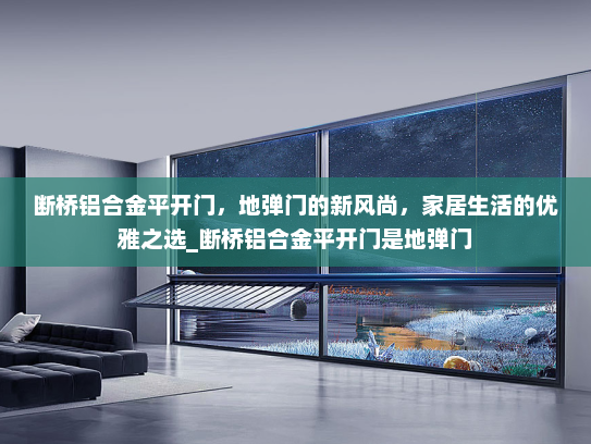 断桥铝合金平开门，地弹门的新风尚，家居生活的优雅之选_断桥铝合金平开门是地弹门