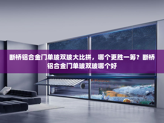 断桥铝合金门单玻双玻大比拼，哪个更胜一筹？断桥铝合金门单玻双玻哪个好