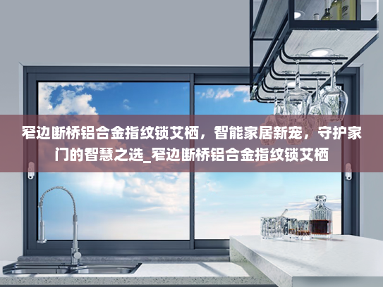 窄边断桥铝合金指纹锁艾栖，智能家居新宠，守护家门的智慧之选_窄边断桥铝合金指纹锁艾栖