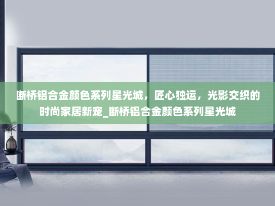 断桥铝合金颜色系列星光城，匠心独运，光影交织的时尚家居新宠_断桥铝合金颜色系列星光城