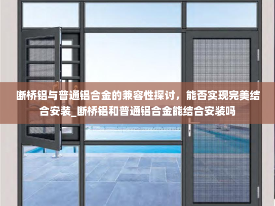 断桥铝与普通铝合金的兼容性探讨，能否实现完美结合安装_断桥铝和普通铝合金能结合安装吗