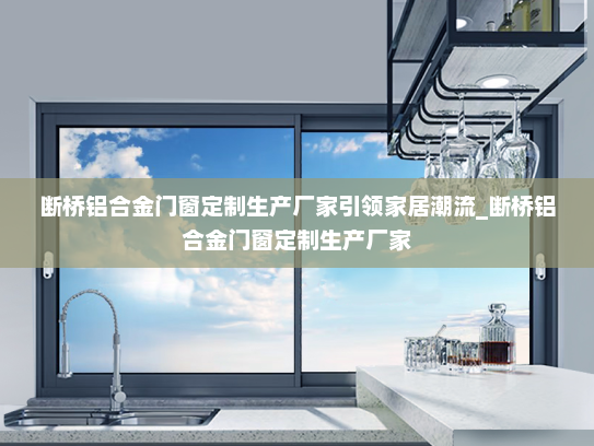 断桥铝合金门窗定制生产厂家引领家居潮流_断桥铝合金门窗定制生产厂家