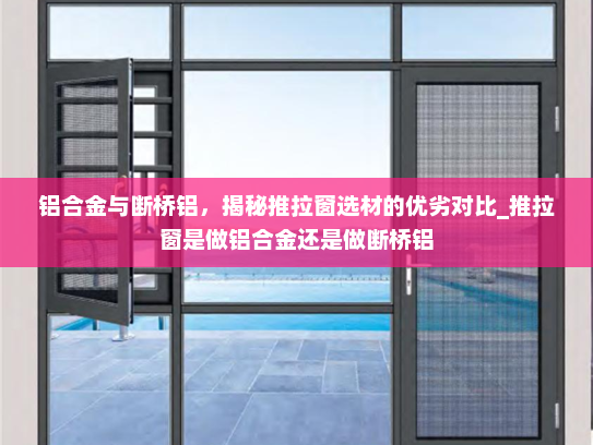 铝合金与断桥铝，揭秘推拉窗选材的优劣对比_推拉窗是做铝合金还是做断桥铝