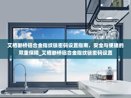 艾栖断桥铝合金指纹锁密码设置指南，安全与便捷的双重保障_艾栖断桥铝合金指纹锁密码设置