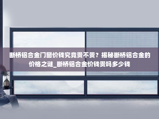 断桥铝合金门窗价钱究竟贵不贵？揭秘断桥铝合金的价格之谜_断桥铝合金价钱贵吗多少钱