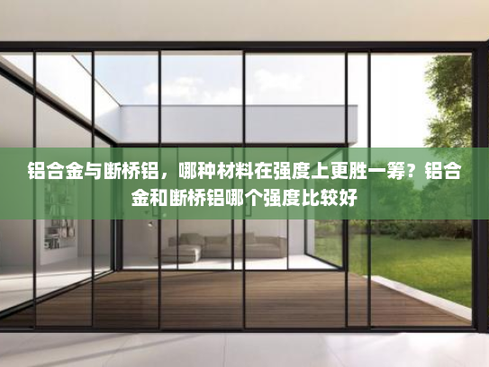 铝合金与断桥铝，哪种材料在强度上更胜一筹？铝合金和断桥铝哪个强度比较好