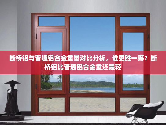 断桥铝与普通铝合金重量对比分析，谁更胜一筹？断桥铝比普通铝合金重还是轻
