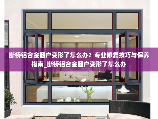 断桥铝合金窗户变形了怎么办？专业修复技巧与保养指南_断桥铝合金窗户变形了怎么办