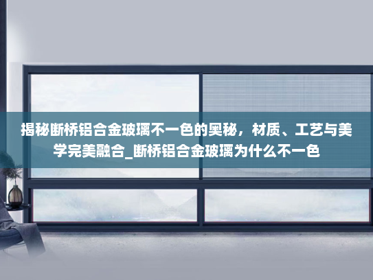 揭秘断桥铝合金玻璃不一色的奥秘，材质、工艺与美学完美融合_断桥铝合金玻璃为什么不一色