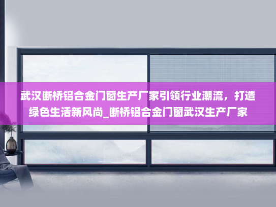 武汉断桥铝合金门窗生产厂家引领行业潮流，打造绿色生活新风尚_断桥铝合金门窗武汉生产厂家